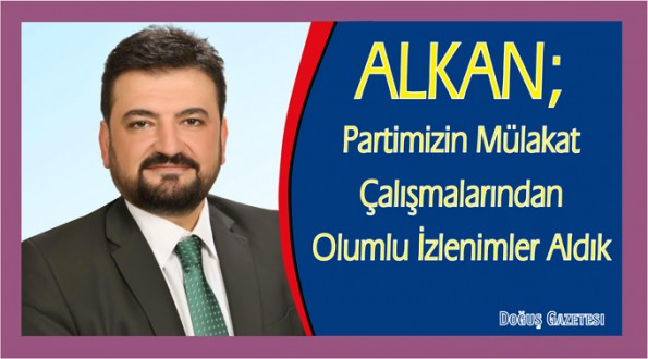 ALKAN; Partimizin Mülakat Çalışmalarından Olumlu İzlenimler Aldık