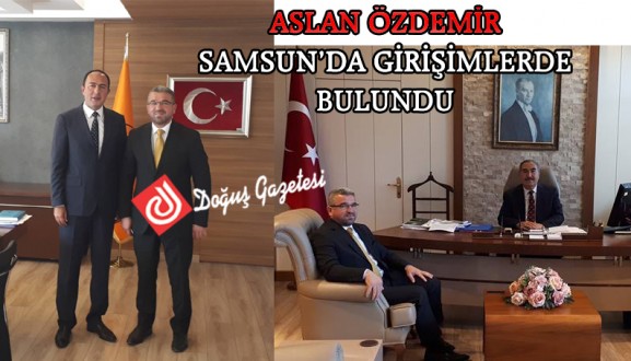 ASLAN ÖZDEMİR SAMSUN DA GİRİŞİMLERDE BULUNDU