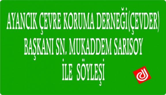 AYANCIK ÇEVRE KORUMA DERNEĞİ(ÇEVDER) BAŞKANI SN. MUKADDEM SARISOY İLE SÖYLEŞİ