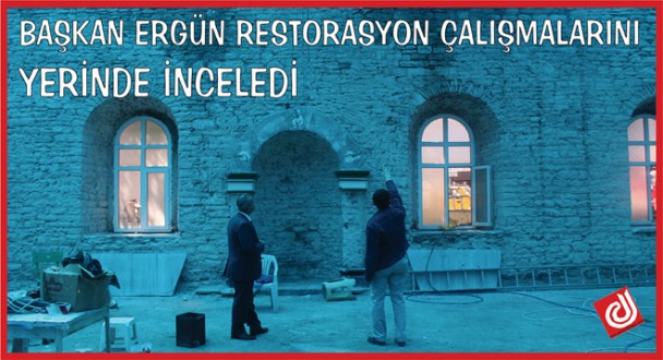 BAŞKAN ERGÜN RESTORASYON ÇALIŞMALARINI YERİNDE İNCELEDİ