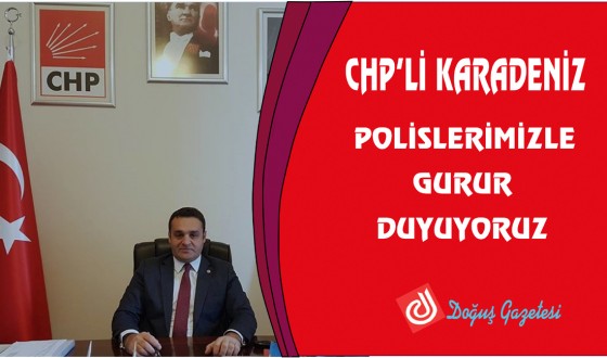 CHP'Lİ KARADENİZ: POLİSLERİMİZLE GURUR DUYUYORUZ