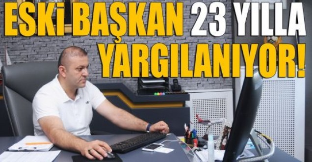 Eski başkan 23 yılla yargılanıyor!