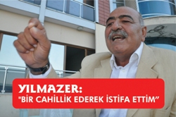 YILMAZER: \"BİR CAHİLLİK EDEREK İSTİFA ETTİM"