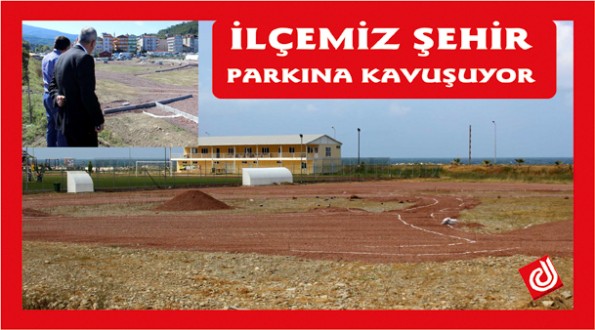 İLÇEMİZ ŞEHİR PARKINA KAVUŞUYOR