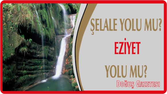 ŞELALE YOLU MU EZİYET YOLU MU?